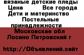вязаные детские пледы › Цена ­ 950 - Все города Дети и материнство » Постельные принадлежности   . Московская обл.,Лосино-Петровский г.